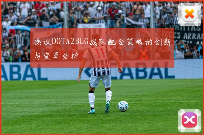 热议DOTA2BLG战队配合策略的创新与变革分析