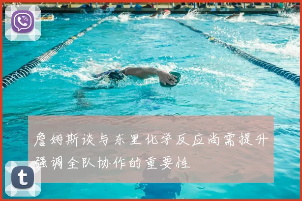 詹姆斯谈与东里化学反应尚需提升强调全队协作的重要性