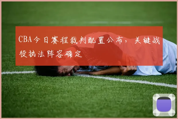 CBA今日赛程裁判配置公布，关键战役执法阵容确定