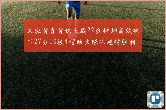 文班背靠背仅出战22分钟却高效砍下27分10板4帽助力球队逆转胜利