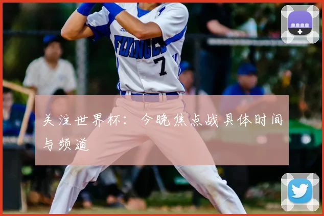 关注世界杯：今晚焦点战具体时间与频道