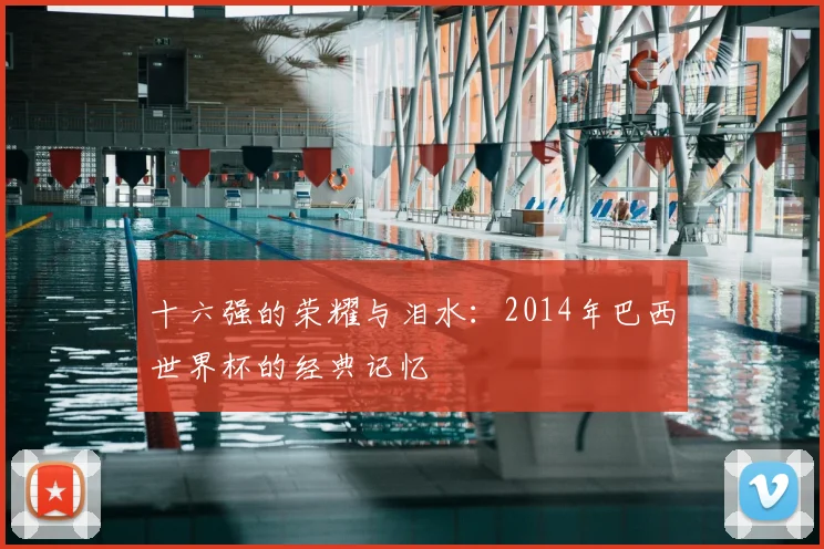 十六强的荣耀与泪水:2014年巴西世界杯的经典记忆