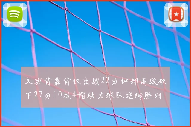 文班背靠背仅出战22分钟却高效砍下27分10板4帽助力球队逆转胜利