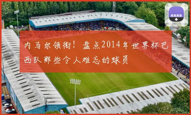 内马尔领衔！盘点2014年世界杯巴西队那些令人难忘的球员